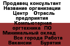 Продавец-консультант › Название организации ­ Центр › Отрасль предприятия ­ Компьютерная, оргтехника, ПО › Минимальный оклад ­ 30 000 - Все города Работа » Вакансии   . Бурятия респ.